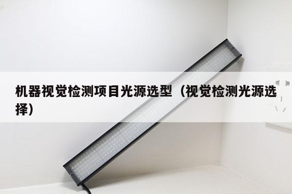 機(jī)器視覺檢測(cè)項(xiàng)目光源選型（視覺檢測(cè)光源選擇）