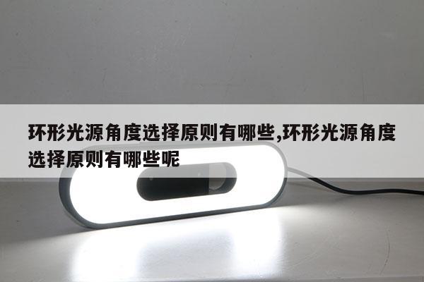 環(huán)形光源角度選擇原則有哪些,環(huán)形光源角度選擇原則有哪些呢