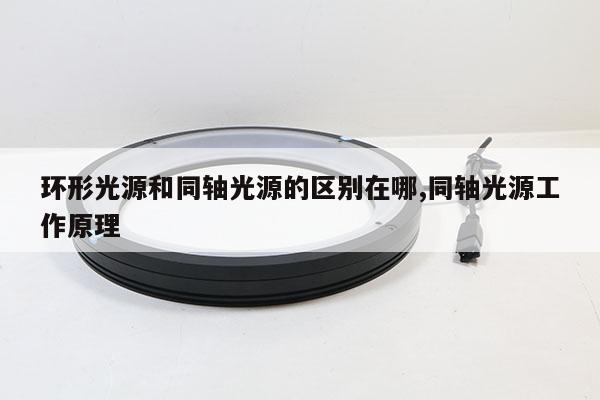 環(huán)形光源和同軸光源的區(qū)別在哪,同軸光源工作原理