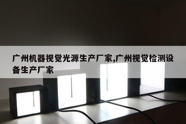 廣州機器視覺光源生產(chǎn)廠家,廣州視覺檢測設備生產(chǎn)廠家