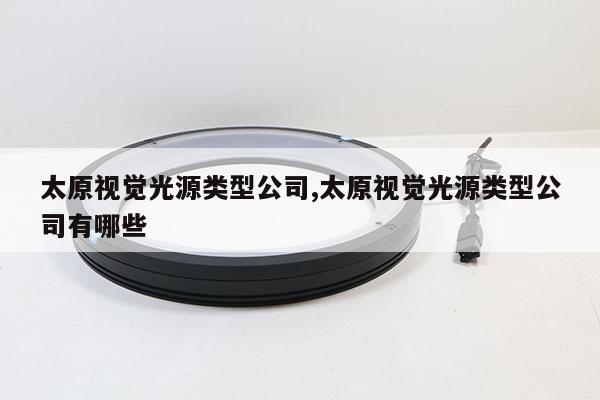 太原視覺光源類型公司,太原視覺光源類型公司有哪些