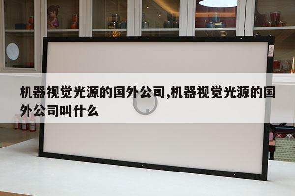 機(jī)器視覺光源的國外公司,機(jī)器視覺光源的國外公司叫什么