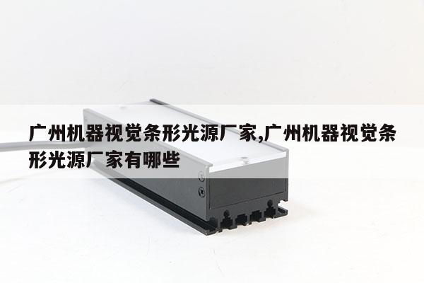 廣州機(jī)器視覺條形光源廠家,廣州機(jī)器視覺條形光源廠家有哪些