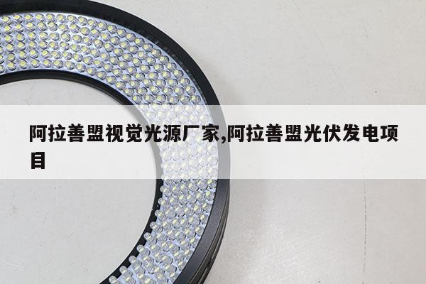 阿拉善盟視覺光源廠家,阿拉善盟光伏發(fā)電項目