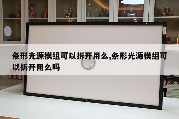 條形光源模組可以拆開用么,條形光源模組可以拆開用么嗎