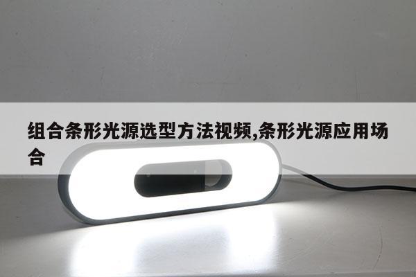 組合條形光源選型方法視頻,條形光源應(yīng)用場合