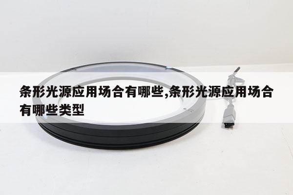 條形光源應用場合有哪些,條形光源應用場合有哪些類型